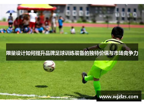 限量设计如何提升品牌足球训练装备的独特价值与市场竞争力